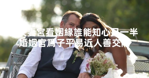 從夫妻宮看姻緣誰能知心另一半 婚姻宮爲子平易近人善交際